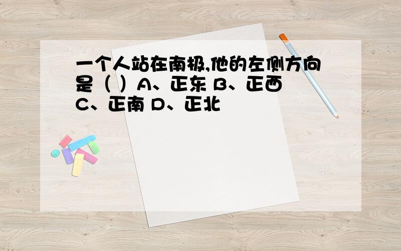 一个人站在南极,他的左侧方向是（ ）A、正东 B、正西 C、正南 D、正北