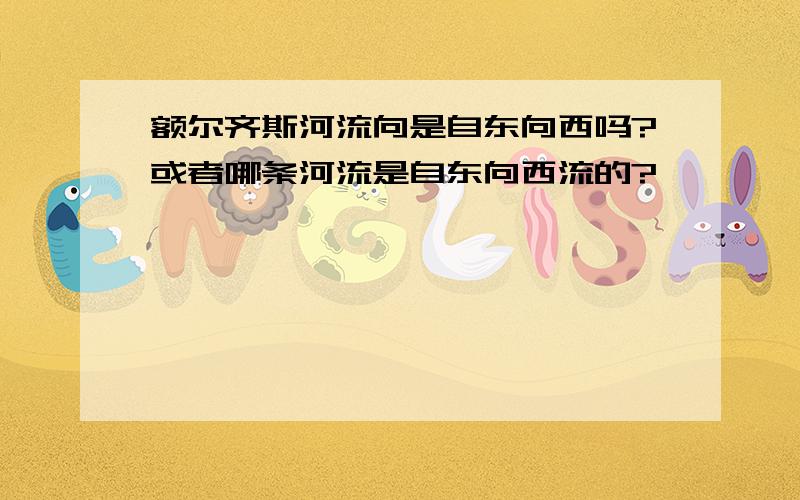 额尔齐斯河流向是自东向西吗?或者哪条河流是自东向西流的?