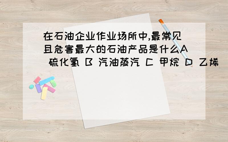 在石油企业作业场所中,最常见且危害最大的石油产品是什么A 硫化氢 B 汽油蒸汽 C 甲烷 D 乙烯