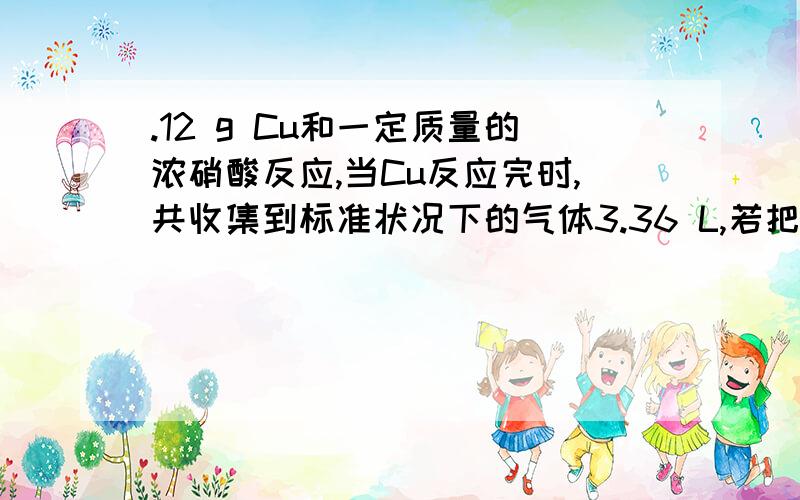 .12 g Cu和一定质量的浓硝酸反应,当Cu反应完时,共收集到标准状况下的气体3.36 L,若把装有这些气体的集