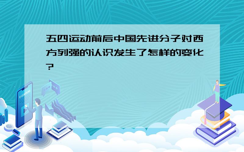 五四运动前后中国先进分子对西方列强的认识发生了怎样的变化?