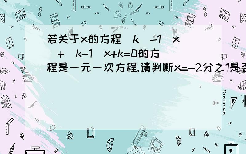 若关于x的方程(k^-1)x^+(k-1)x+k=0的方程是一元一次方程,请判断x=-2分之1是否是该方程的解