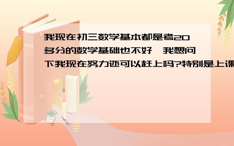 我现在初三数学基本都是考20多分的数学基础也不好,我想问下我现在努力还可以赶上吗?特别是上课听不懂!我数学差的基本连6年级的小学生可以比了,估计连小学生都不如了·惭愧死了,搞的上