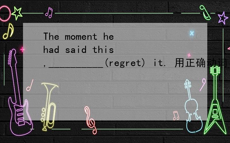 The moment he had said this ,__________(regret) it. 用正确动词 过去完成时的形式