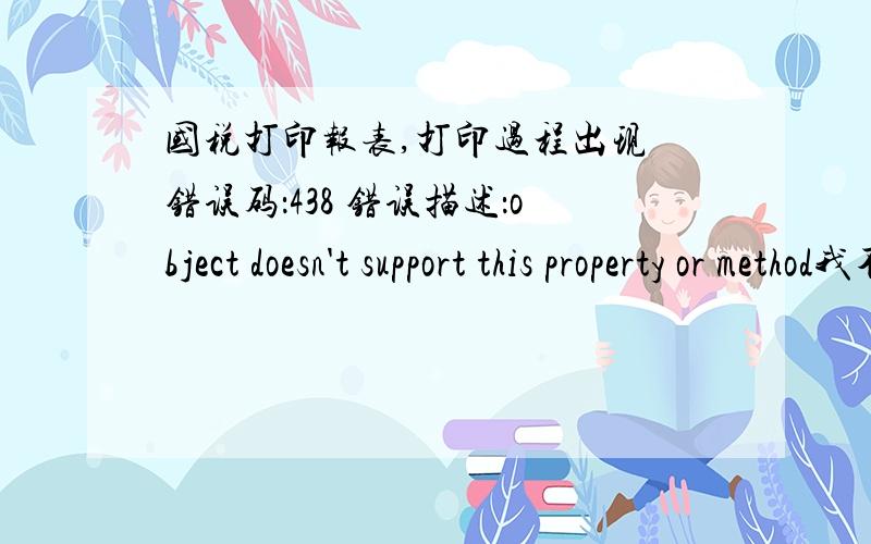 国税打印报表,打印过程出现 错误码：438 错误描述：object doesn't support this property or method我不想从新装什么系统啊,在internet选项里也鼓捣了半天,regsvr32 jscript.dll和VBScript.dll都注册成功了.系统