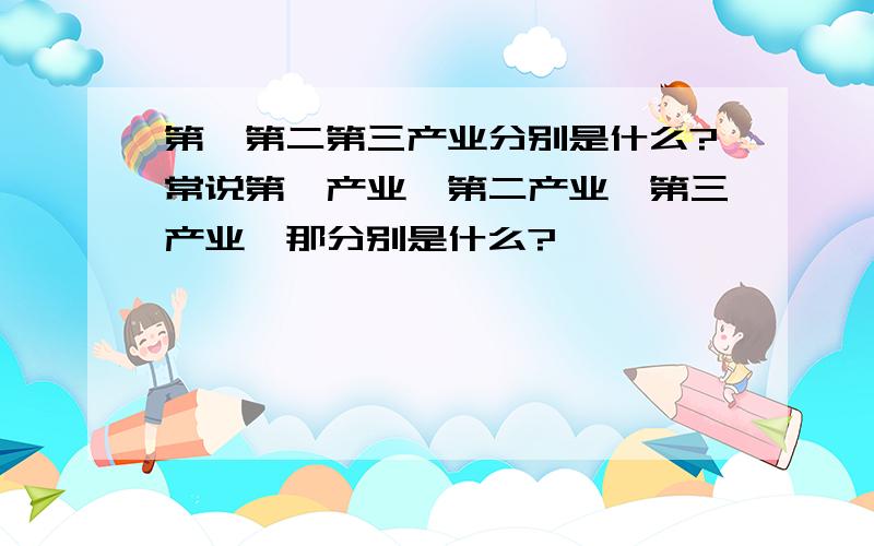 第一第二第三产业分别是什么?常说第一产业、第二产业、第三产业,那分别是什么?