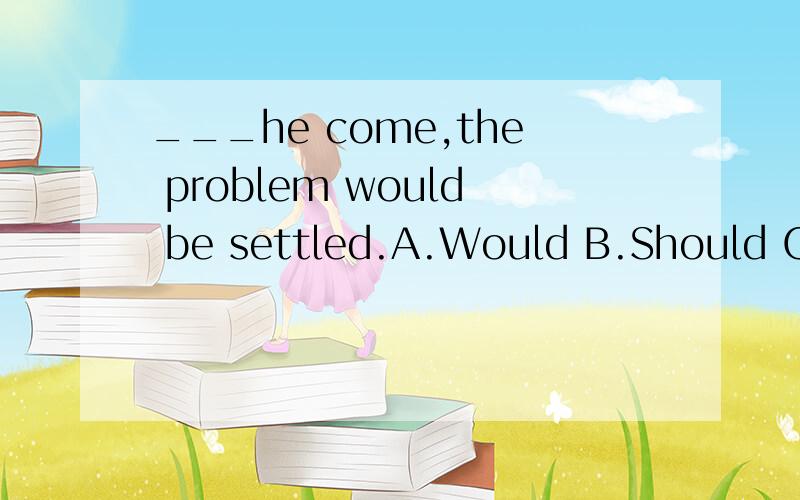 ___he come,the problem would be settled.A.Would B.Should C.Shall D.If 应该选哪个,为什么?