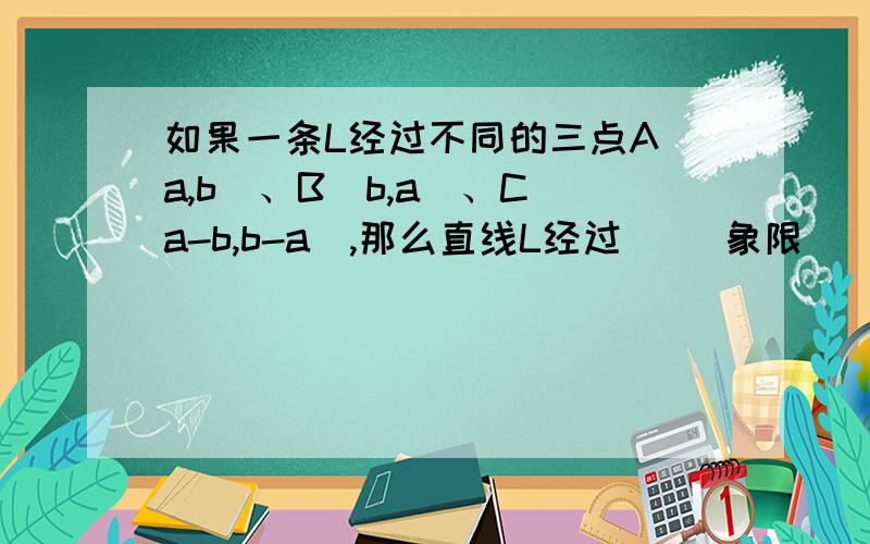 如果一条L经过不同的三点A（a,b）、B（b,a）、C（a-b,b-a）,那么直线L经过（ ）象限