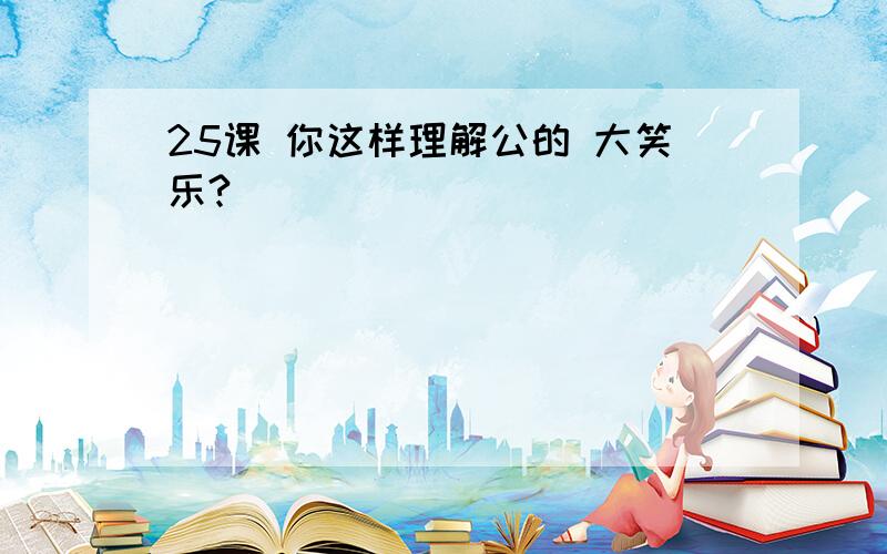 25课 你这样理解公的 大笑乐?