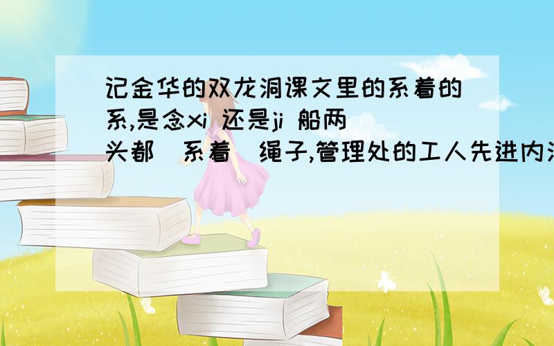 记金华的双龙洞课文里的系着的系,是念xi 还是ji 船两头都（系着）绳子,管理处的工人先进内洞,在里边拉绳子,船就进去,在外洞的工人拉另一头的绳子,船就出来.