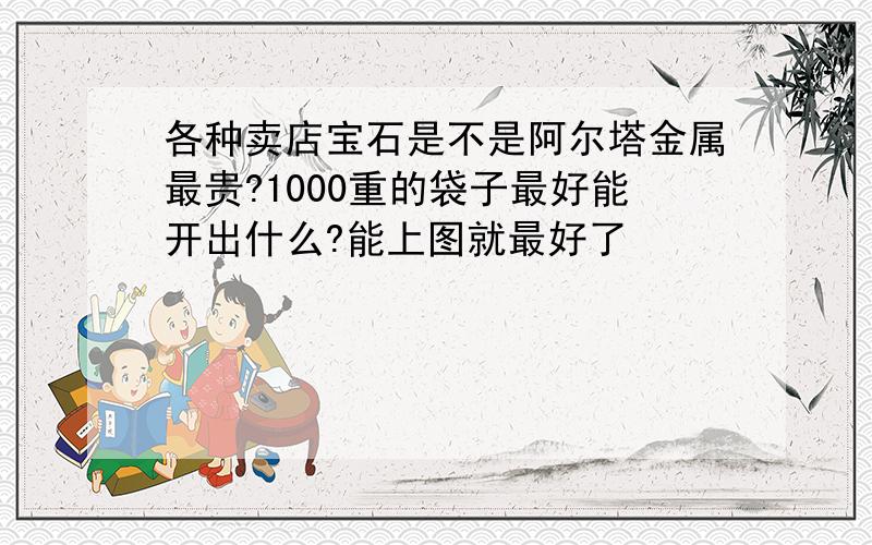 各种卖店宝石是不是阿尔塔金属最贵?1000重的袋子最好能开出什么?能上图就最好了