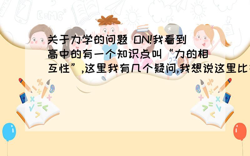 关于力学的问题 ON!我看到高中的有一个知识点叫“力的相互性”,这里我有几个疑问,我想说这里比如说我一只手按在沙发上,我对沙发的压力,和沙发对我的弹力是不是就是那个所谓的“相互