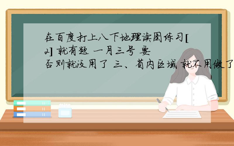 在百度打上八下地理读图练习[2] 就有题 一月三号 要 否则就没用了 三、省内区域 就不用做了