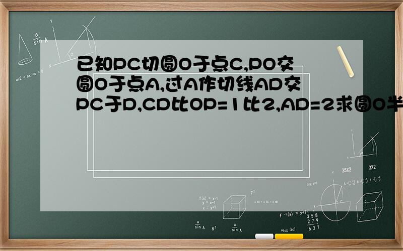 已知PC切圆O于点C,PO交圆O于点A,过A作切线AD交PC于D,CD比OP=1比2,AD=2求圆O半径