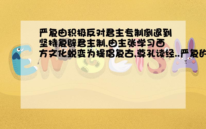 严复由积极反对君主专制倒退到坚持复辟君主制,由主张学习西方文化蜕变为提倡复古,尊孔读经..严复的蜕变,给我们以怎样的启示?回答快的还有分加.