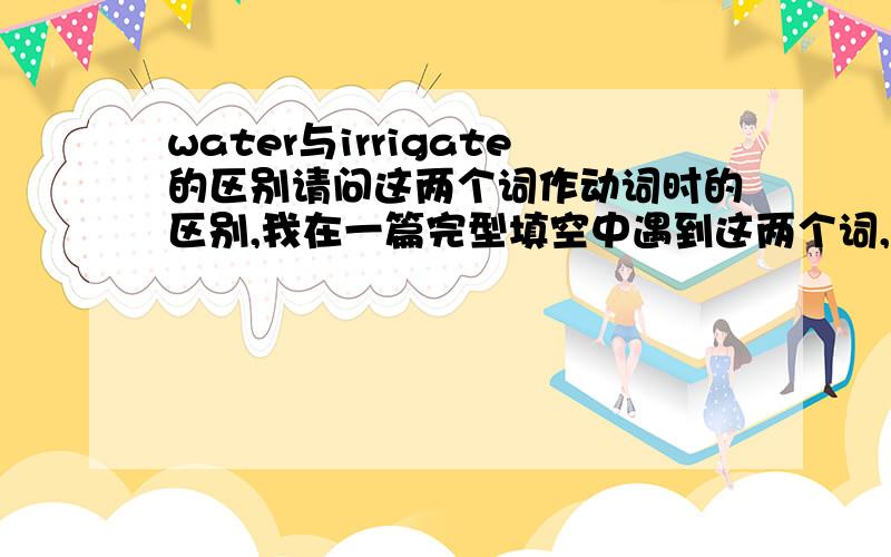 water与irrigate的区别请问这两个词作动词时的区别,我在一篇完型填空中遇到这两个词,最后答案说water表浇水,与irrigate灌溉有区别,请各位详细讲讲这两个词作动词的区别.