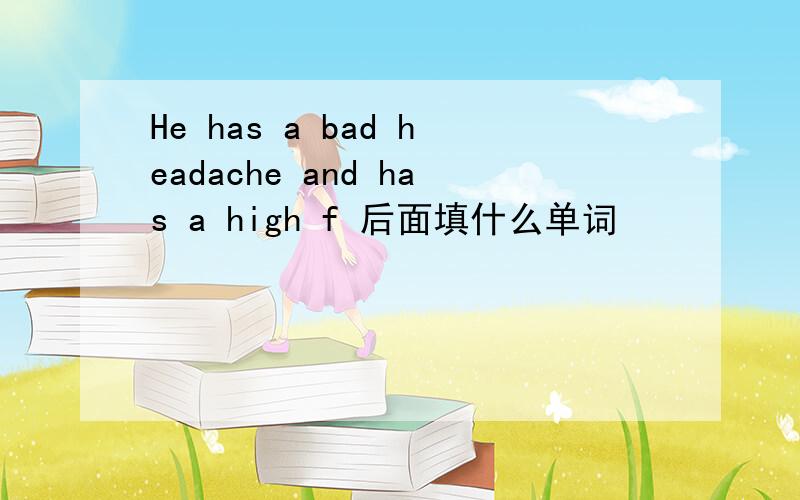 He has a bad headache and has a high f 后面填什么单词