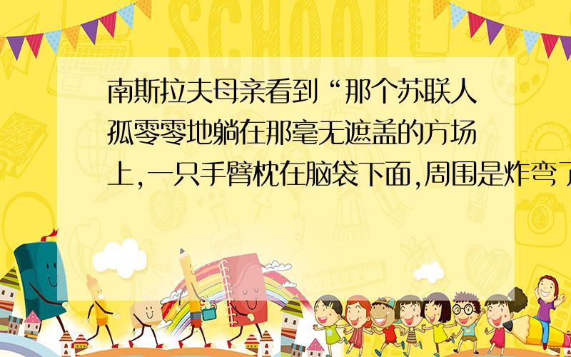 南斯拉夫母亲看到“那个苏联人孤零零地躺在那毫无遮盖的方场上,一只手臂枕在脑袋下面,周围是炸弯了的树此刻,她会有怎样的心理活动?