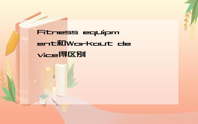 Fitness equipment和Workout device得区别