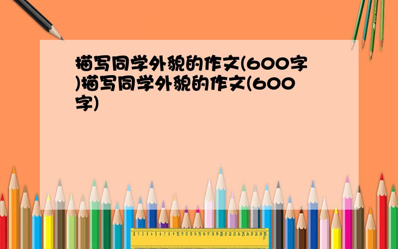 描写同学外貌的作文(600字)描写同学外貌的作文(600字)