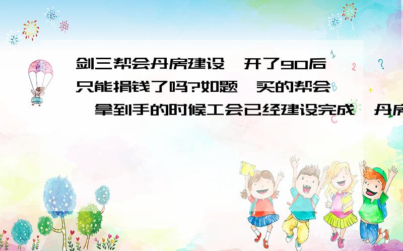 剑三帮会丹房建设,开了90后只能捐钱了吗?如题,买的帮会,拿到手的时候工会已经建设完成,丹房只有一小格,只有捐钱吗?做任务不行吗?