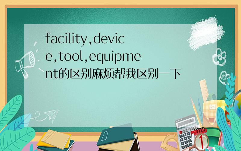 facility,device,tool,equipment的区别麻烦帮我区别一下