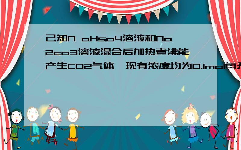 已知N aHso4溶液和Na2co3溶液混合后加热煮沸能产生CO2气体,现有浓度均为0.1mol每升的NaHSO4溶液和NaHCO3溶液两溶液中各微粒物质的量浓度的关系为什么一定正确的是(R代表S或c)c(H+)+C(H2RO3)=C(RO32-)+C(O