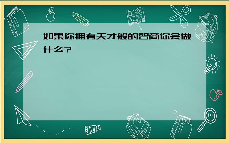 如果你拥有天才般的智商你会做什么?