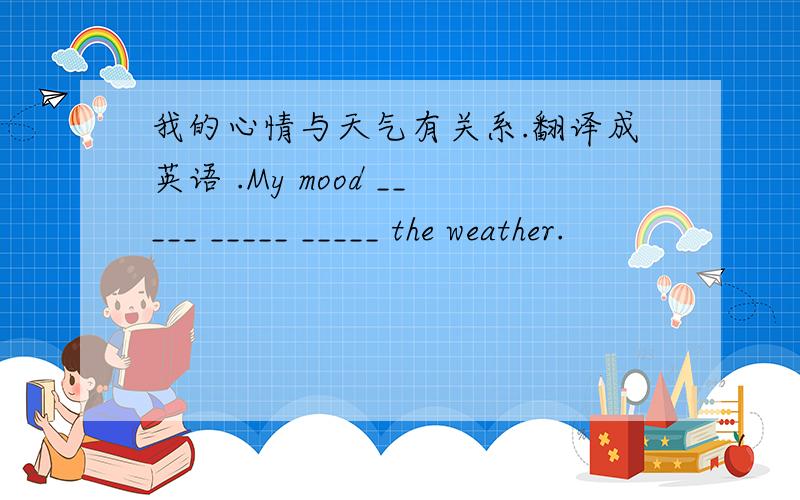 我的心情与天气有关系.翻译成英语 .My mood _____ _____ _____ the weather.