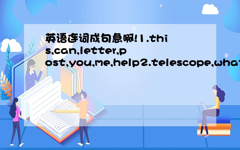 英语连词成句急啊!1.this,can,letter,post,you,me,help2.telescope,what,the,want,do,you,for3.about,book,a,animals,reading,i,am4.some,I,save,need,to,money1.me,the,recipe,please,read2.make,cake,a,i,wamt,to3.two,eggs,the,bowl,into,break4.every,day,e