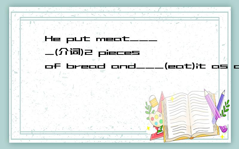 He put meat____(介词)2 pieces of bread and___(eat)it as dinner.