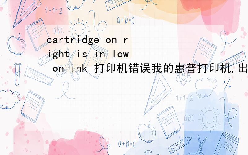 cartridge on right is in low on ink 打印机错误我的惠普打印机,出现cartridge on right is in low on ink这个错误,不明白是什么意识,请高手解决下,急用! 我的