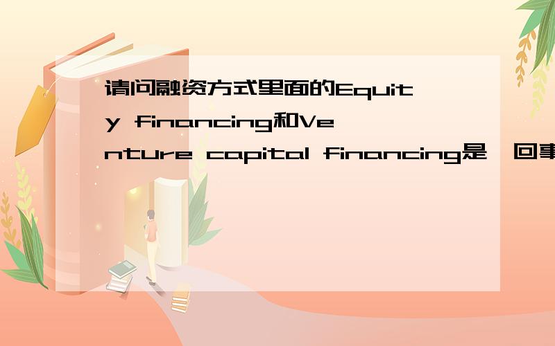 请问融资方式里面的Equity financing和Venture capital financing是一回事吗