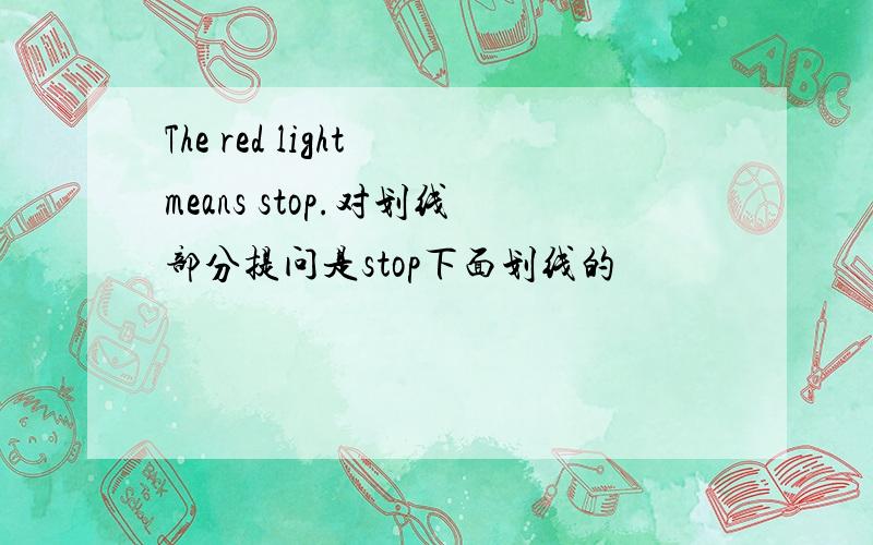The red light means stop.对划线部分提问是stop下面划线的