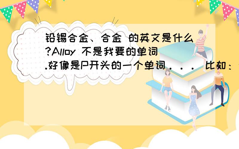 铅锡合金、合金 的英文是什么?Alloy 不是我要的单词.好像是P开头的一个单词。。。 比如：合金工艺品 如何翻译？