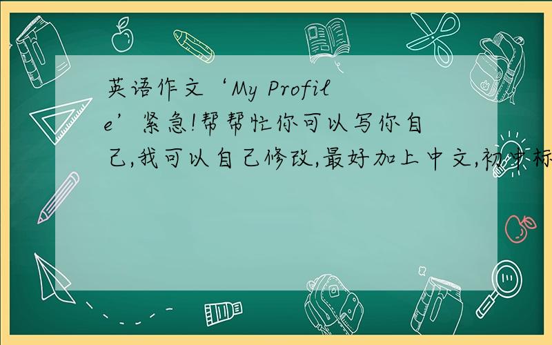 英语作文‘My Profile’紧急!帮帮忙你可以写你自己,我可以自己修改,最好加上中文,初中标准,谢谢