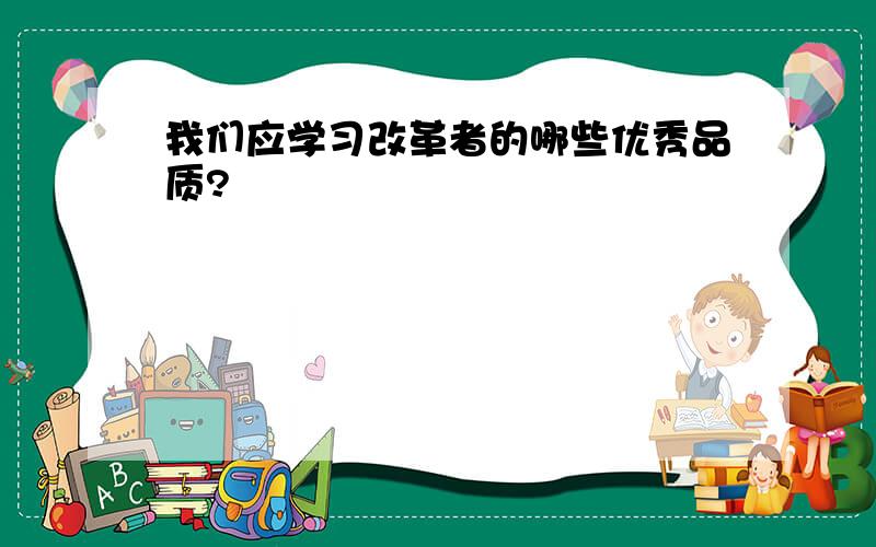 我们应学习改革者的哪些优秀品质?