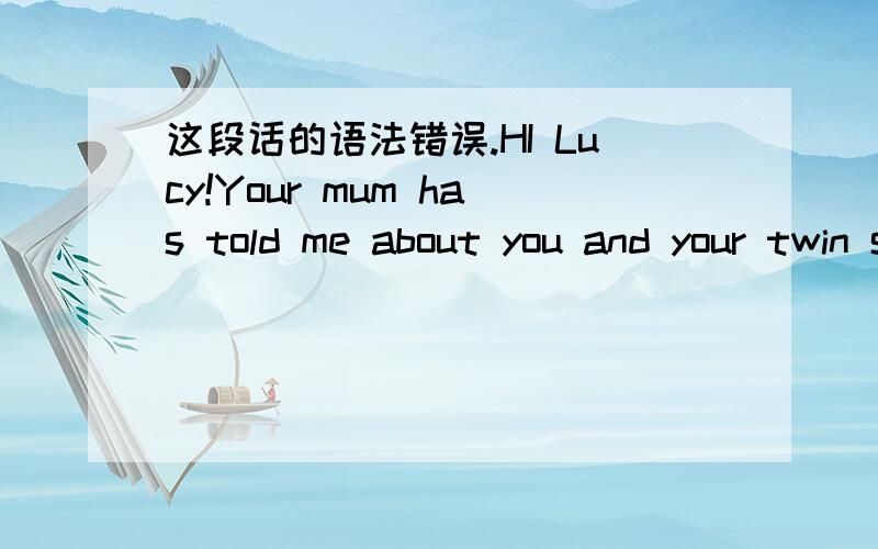 这段话的语法错误.HI Lucy!Your mum has told me about you and your twin sister Hannah.I think that int's a good thing to have a sister who is the same age as you.You can share the feelings of sadness,happiness or even fear.I used to study in a