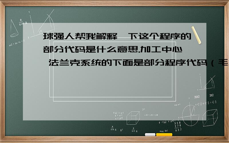 球强人帮我解释一下这个程序的部分代码是什么意思.加工中心 法兰克系统的下面是部分程序代码（毛坯是一块直径550 厚25的圆形铁板 第一步程序就是从中间铣出一个方槽） G53 G90 G0 Z0：M03 S