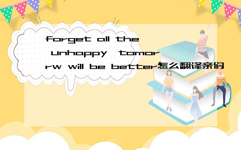 forget all the unhappy,tomorrw will be better怎么翻译亲们