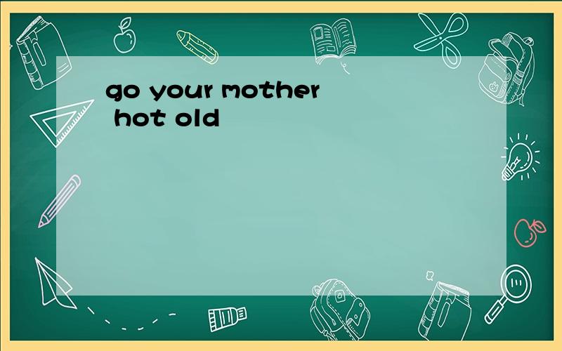 go your mother hot old