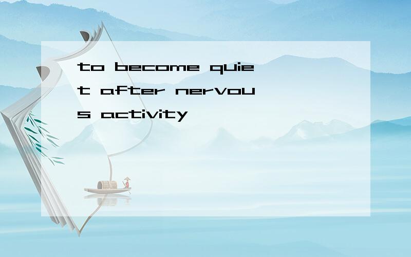 to become quiet after nervous activity