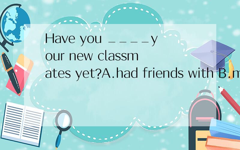 Have you ____your new classmates yet?A.had friends with B.made friend with C.got friend to D.made friends with ABC三选项什么意思