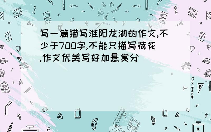 写一篇描写淮阳龙湖的作文,不少于700字,不能只描写荷花,作文优美写好加悬赏分