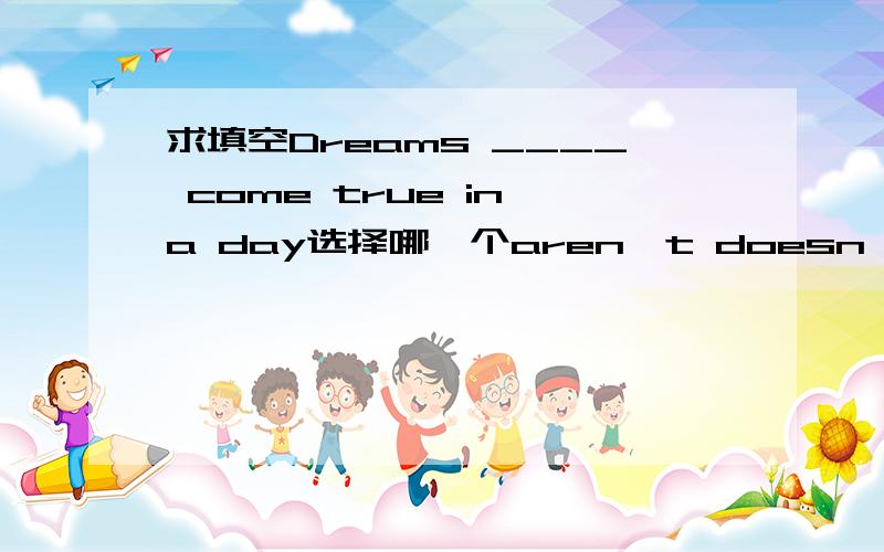 求填空Dreams ____ come true in a day选择哪一个aren't doesn't don't isn't