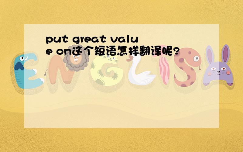 put great value on这个短语怎样翻译呢?