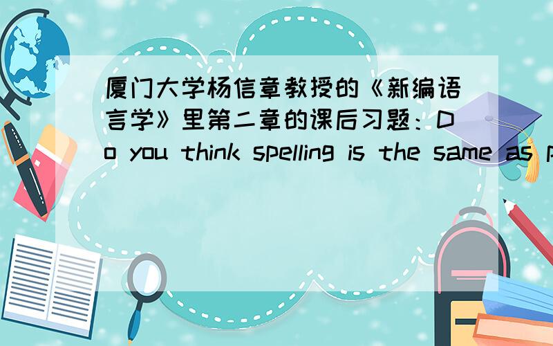 厦门大学杨信章教授的《新编语言学》里第二章的课后习题：Do you think spelling is the same as pronunciation in English?If not,give three examples and then make a comment.Here's my answer:In my opinion,spelling is not the same