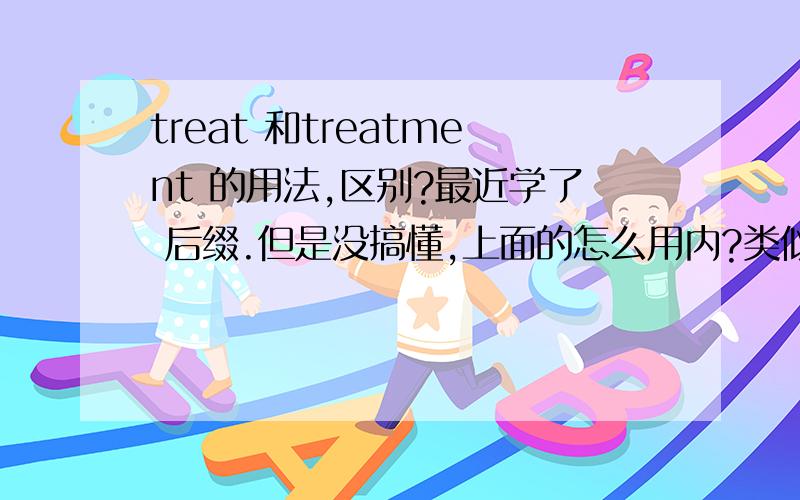 treat 和treatment 的用法,区别?最近学了 后缀.但是没搞懂,上面的怎么用内?类似的怎么用?