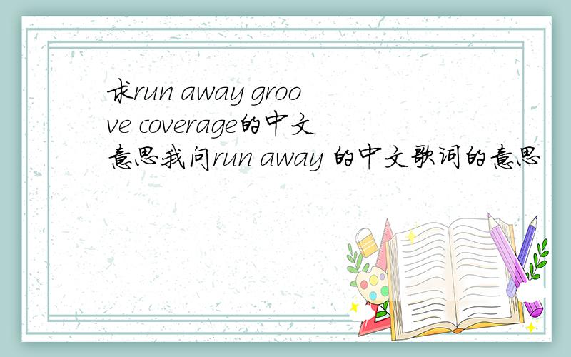 求run away groove coverage的中文意思我问run away 的中文歌词的意思