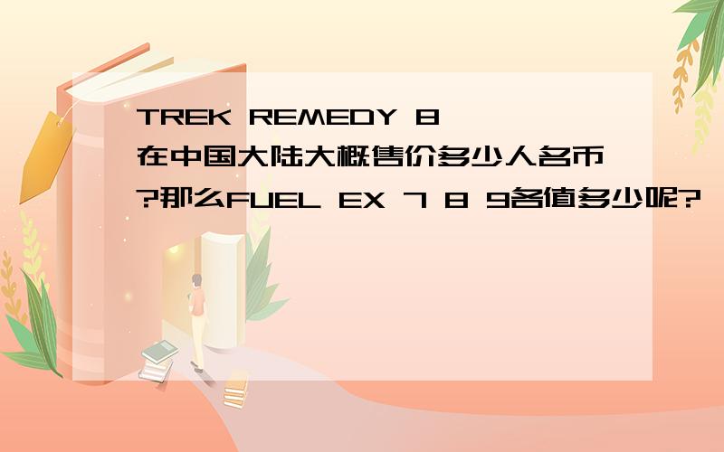 TREK REMEDY 8 在中国大陆大概售价多少人名币?那么FUEL EX 7 8 9各值多少呢?